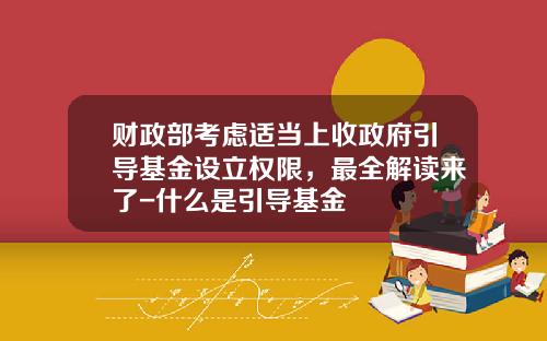 财政部考虑适当上收政府引导基金设立权限，最全解读来了-什么是引导基金