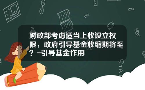 财政部考虑适当上收设立权限，政府引导基金收缩期将至？-引导基金作用