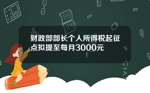 财政部部长个人所得税起征点拟提至每月3000元