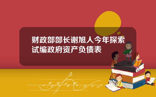 财政部部长谢旭人今年探索试编政府资产负债表