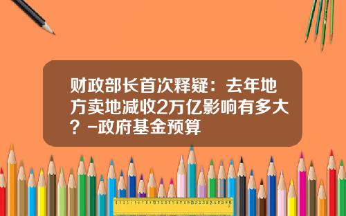 财政部长首次释疑：去年地方卖地减收2万亿影响有多大？-政府基金预算