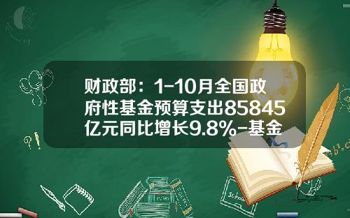 财政部：1-10月全国政府性基金预算支出85845亿元同比增长9.8%-基金预算