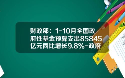 财政部：1-10月全国政府性基金预算支出85845亿元同比增长9.8%-政府基金支出