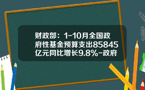 财政部：1-10月全国政府性基金预算支出85845亿元同比增长9.8%-政府基金预算