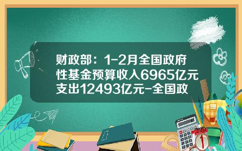 财政部：1-2月全国政府性基金预算收入6965亿元支出12493亿元-全国政府性基金
