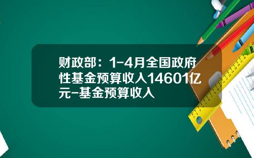 财政部：1-4月全国政府性基金预算收入14601亿元-基金预算收入