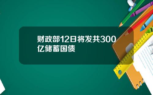 财政部12日将发共300亿储蓄国债