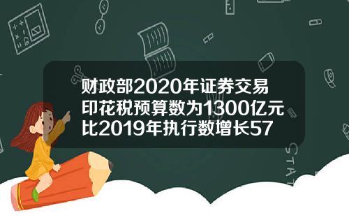 财政部2020年证券交易印花税预算数为1300亿元比2019年执行数增长57