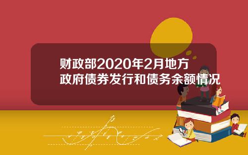 财政部2020年2月地方政府债券发行和债务余额情况