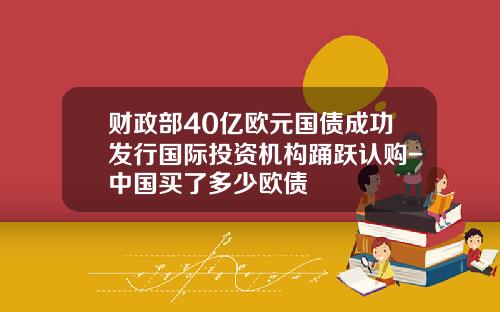 财政部40亿欧元国债成功发行国际投资机构踊跃认购-中国买了多少欧债