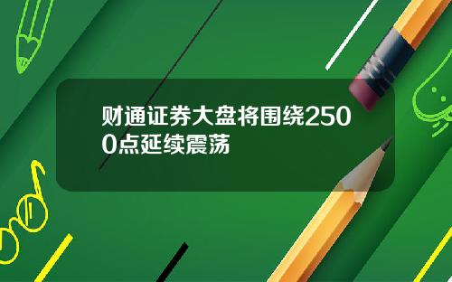 财通证券大盘将围绕2500点延续震荡