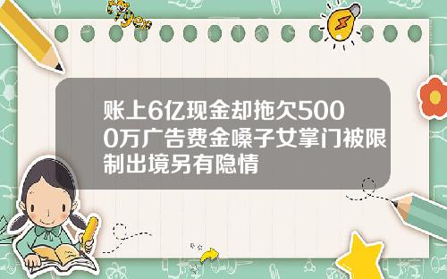 账上6亿现金却拖欠5000万广告费金嗓子女掌门被限制出境另有隐情