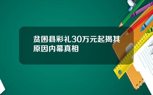 贫困县彩礼30万元起揭其原因内幕真相