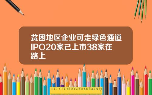贫困地区企业可走绿色通道IPO20家已上市38家在路上