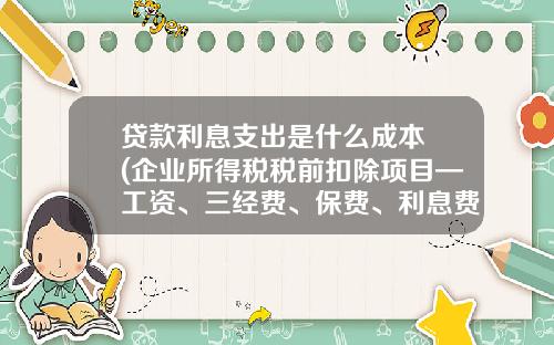贷款利息支出是什么成本 (企业所得税税前扣除项目—工资、三经费、保费、利息费用（重要）)
