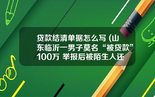 贷款结清单据怎么写 (山东临沂一男子莫名“被贷款”100万 举报后被陌生人还清)