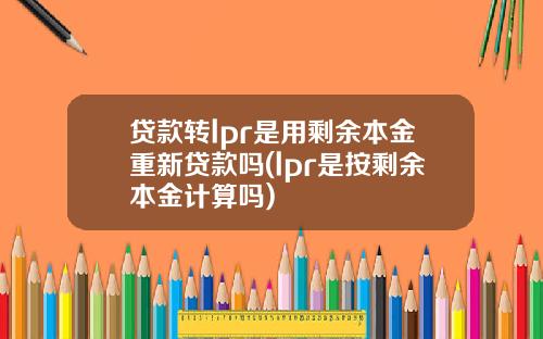 贷款转lpr是用剩余本金重新贷款吗(lpr是按剩余本金计算吗)