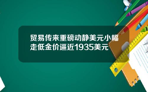 贸易传来重磅动静美元小幅走低金价逼近1935美元
