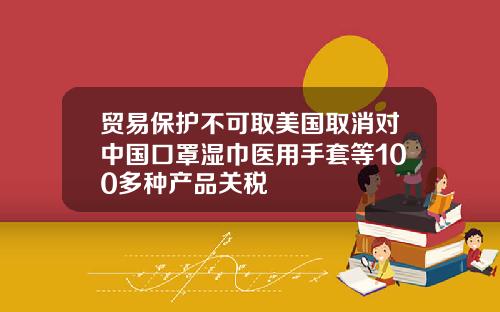贸易保护不可取美国取消对中国口罩湿巾医用手套等100多种产品关税