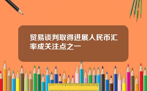 贸易谈判取得进展人民币汇率成关注点之一