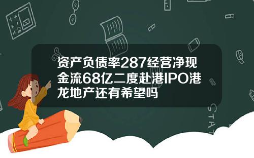 资产负债率287经营净现金流68亿二度赴港IPO港龙地产还有希望吗