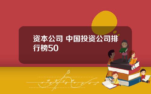 资本公司 中国投资公司排行榜50