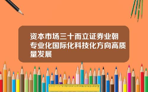 资本市场三十而立证券业朝专业化国际化科技化方向高质量发展