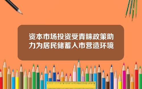 资本市场投资受青睐政策助力为居民储蓄入市营造环境