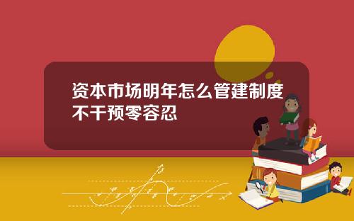 资本市场明年怎么管建制度不干预零容忍