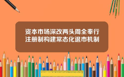 资本市场深改两头周全奉行注册制构建常态化退市机制