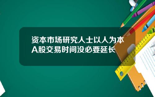 资本市场研究人士以人为本A股交易时间没必要延长