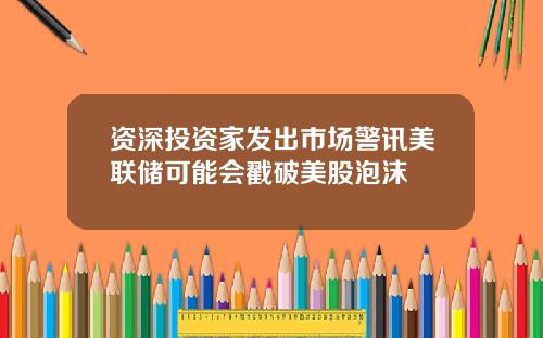 资深投资家发出市场警讯美联储可能会戳破美股泡沫