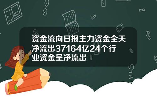 资金流向日报主力资金全天净流出37164亿24个行业资金呈净流出