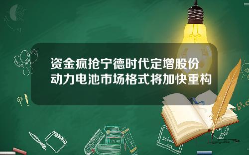 资金疯抢宁德时代定增股份动力电池市场格式将加快重构