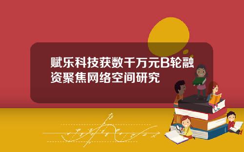 赋乐科技获数千万元B轮融资聚焦网络空间研究