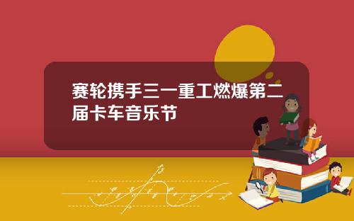 赛轮携手三一重工燃爆第二届卡车音乐节