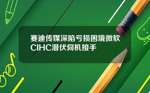 赛迪传媒深陷亏损困境微软CIHC潜伏伺机接手