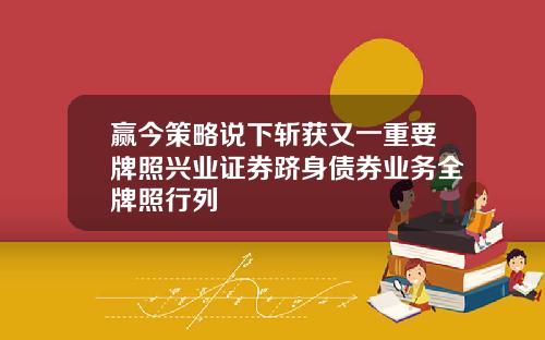 赢今策略说下斩获又一重要牌照兴业证券跻身债券业务全牌照行列
