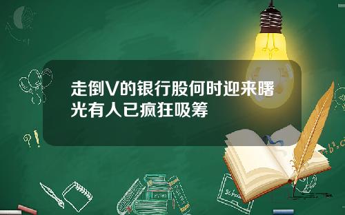 走倒V的银行股何时迎来曙光有人已疯狂吸筹