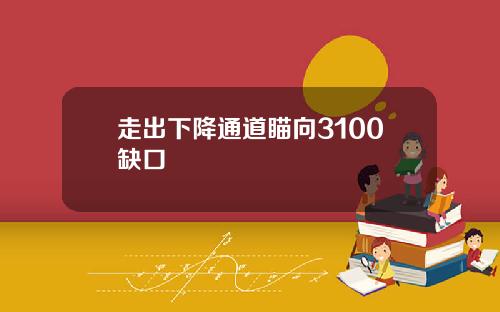 走出下降通道瞄向3100缺口