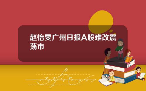 赵怡雯广州日报A股难改震荡市