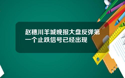 赵穗川羊城晚报大盘反弹第一个止跌信号已经出现