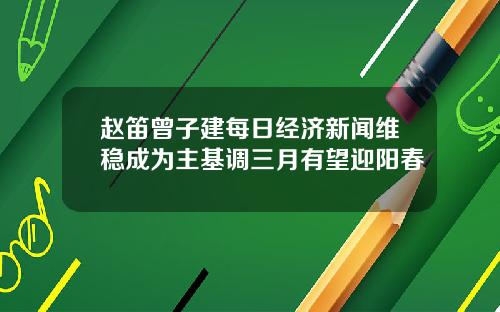 赵笛曾子建每日经济新闻维稳成为主基调三月有望迎阳春