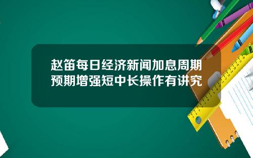赵笛每日经济新闻加息周期预期增强短中长操作有讲究