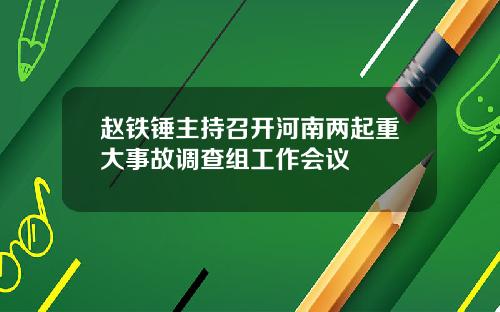 赵铁锤主持召开河南两起重大事故调查组工作会议