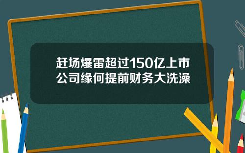 赶场爆雷超过150亿上市公司缘何提前财务大洗澡