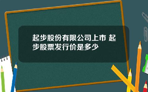 起步股份有限公司上市 起步股票发行价是多少