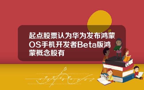 起点股票认为华为发布鸿蒙OS手机开发者Beta版鸿蒙概念股有