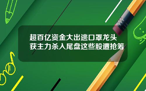 超百亿资金大出逃口罩龙头获主力杀入尾盘这些股遭抢筹