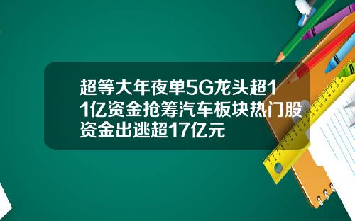 超等大年夜单5G龙头超11亿资金抢筹汽车板块热门股资金出逃超17亿元